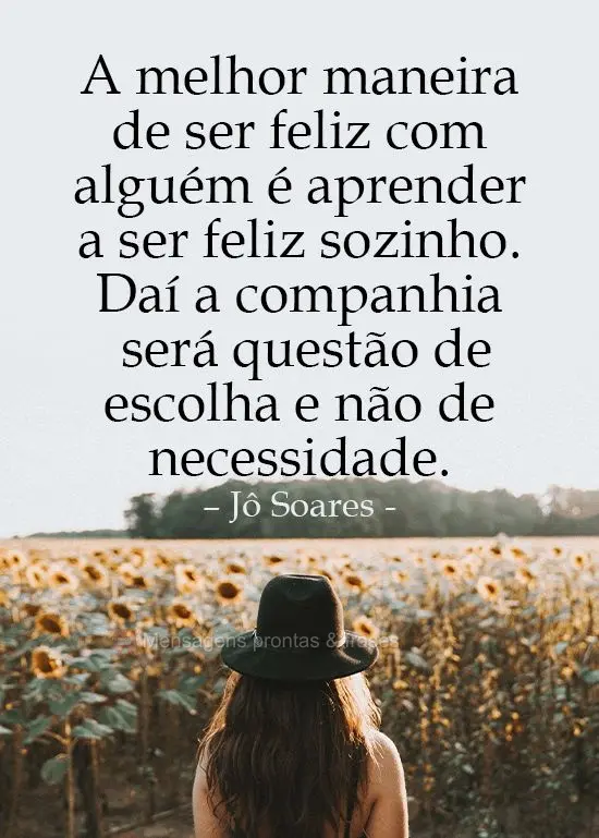 A melhor maneira de ser feliz com alguém é aprender a ser feliz sozinho. Daí a companhia será questão de escolha e não de necessidade. 
 Jô Soare...