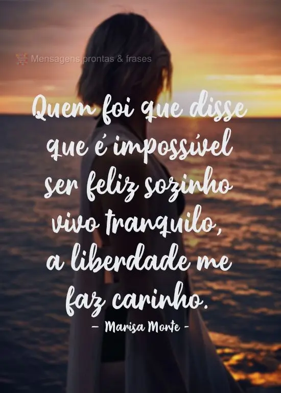 Quem foi que disse que é impossível ser feliz sozinho? Vivo tranquilo, a liberdade me faz carinho. 
 Marisa Monte
