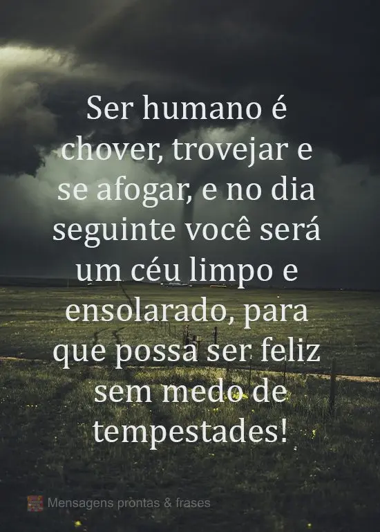 Ser humano é chover, trovejar e se afogar, e no dia seguinte você será um céu limpo e ensolarado, para que possa ser feliz sem medo de tempestades!
...