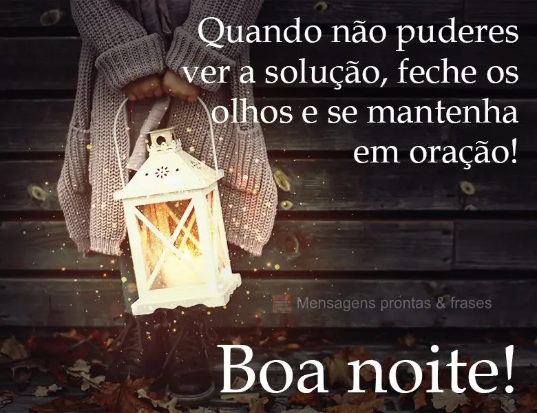 Quando não puderes ver a solução, feche os olhos e se mantenha em oração! 
 Boa noite!
