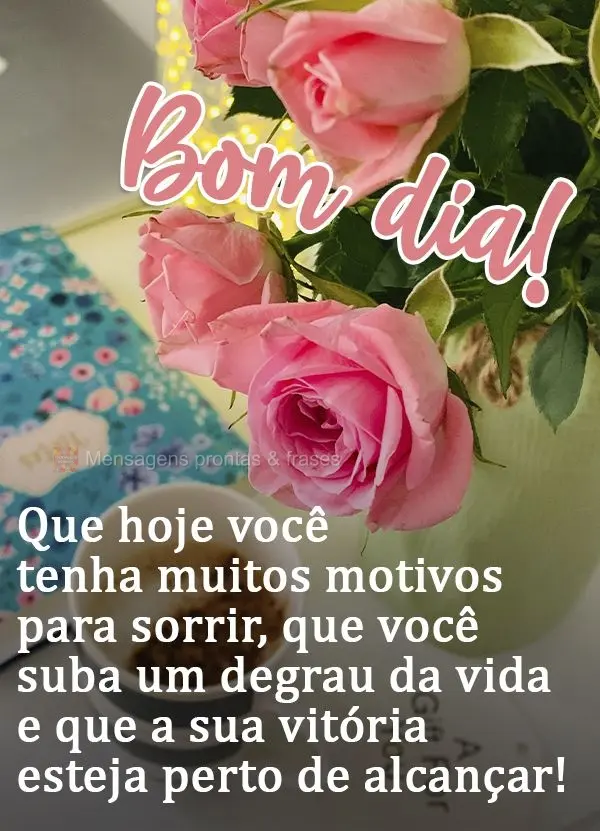 Que hoje você tenha muitos motivos para sorrir, que você suba um degrau da vida e que a sua vitória esteja perto de alcançar!  Bom dia!