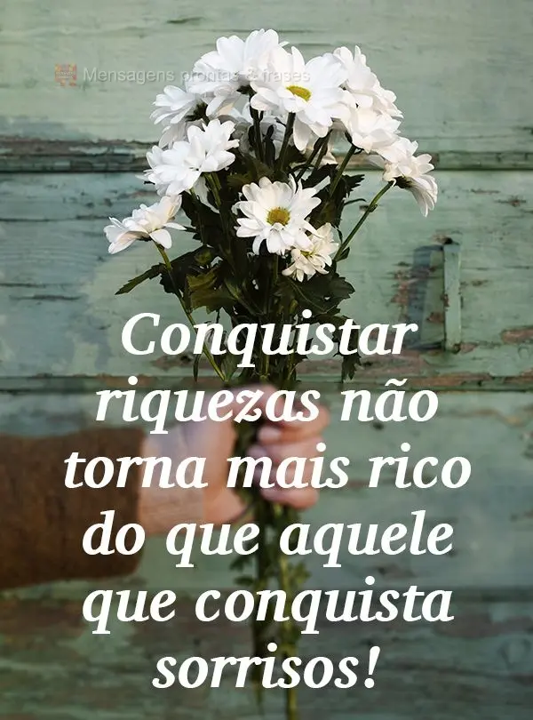 Conquistar riquezas não o torna mais rico do que aquele que conquista sorrisos!