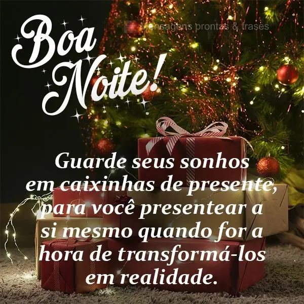 Guarde seus sonhos em caixinhas de presente, para você presentear a si mesmo quando for a hora de transformá-los em realidade.  Boa noite!