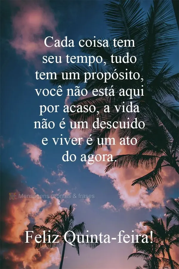 Cada coisa tem seu tempo, tudo tem um propósito. Você não está aqui por acaso, a vida não é um descuido e viver é um ato do agora.  Feliz Quinta-f...