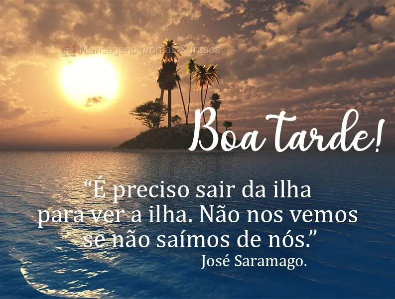 É preciso sair da ilha para ver a ilha. Não nos vemos se não saímos de nós. Boa tarde! José Saramago