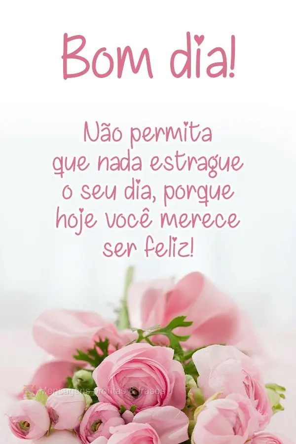 Não permita que nada estrague o seu dia, porque hoje você merece ser feliz! Bom dia! 