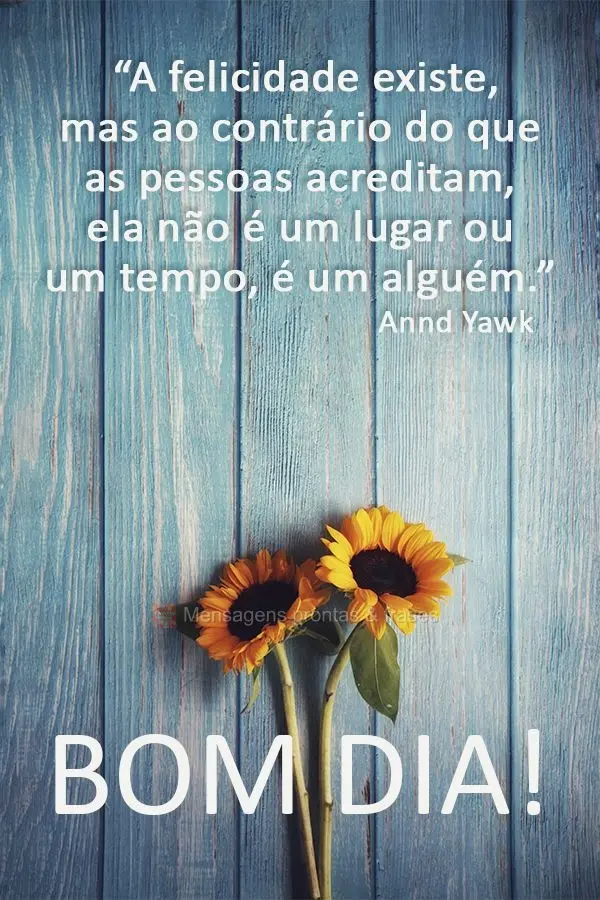 “A felicidade existe, mas ao contrário do que as pessoas acreditam, ela não é um lugar ou um tempo, é um alguém.” Bom dia!  Annd Yawk