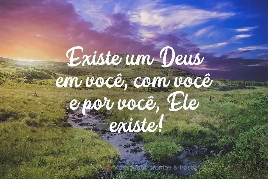 Existe um Deus em você, com você e por você, Ele existe!