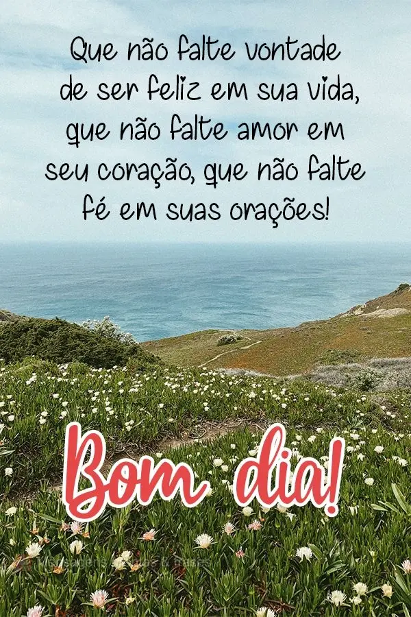 Que não falte vontade de ser feliz em sua vida, que não falte amor em seu coração, que não falte fé em suas orações!  Bom dia!