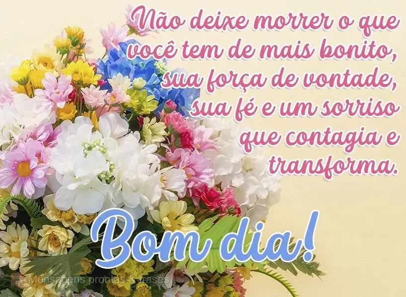 Não deixe morrer o que você tem de mais bonito. Sua força de vontade, sua fé e um sorriso que contagia e transforma.  Bom dia!
