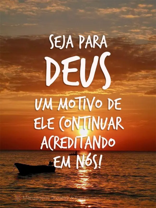 Seja para Deus um motivo de Ele continuar acreditando em nós!