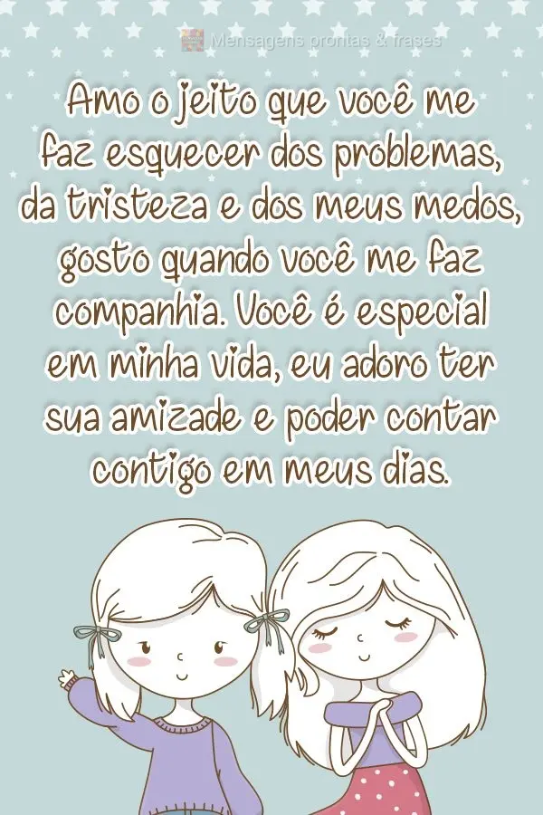 Amo o jeito que você me faz esquecer dos problemas, da tristeza e dos meus medos. Gosto quando você me faz companhia. Você é especial em minha vida, ...