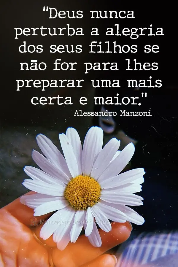 "Deus nunca perturba a alegria dos seus filhos se não for para lhes preparar uma mais certa e maior." Alessandro Manzoni