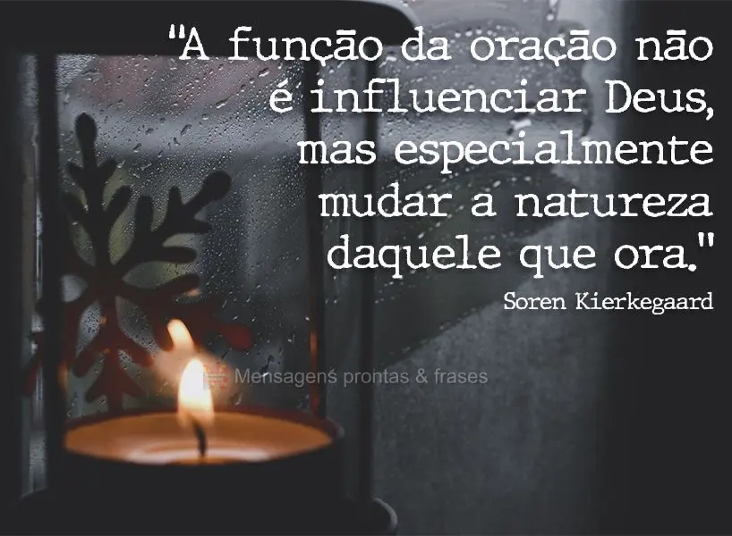 "A função da oração não é influenciar Deus, mas especialmente mudar a natureza daquele que ora." Soren Kierkegaard
