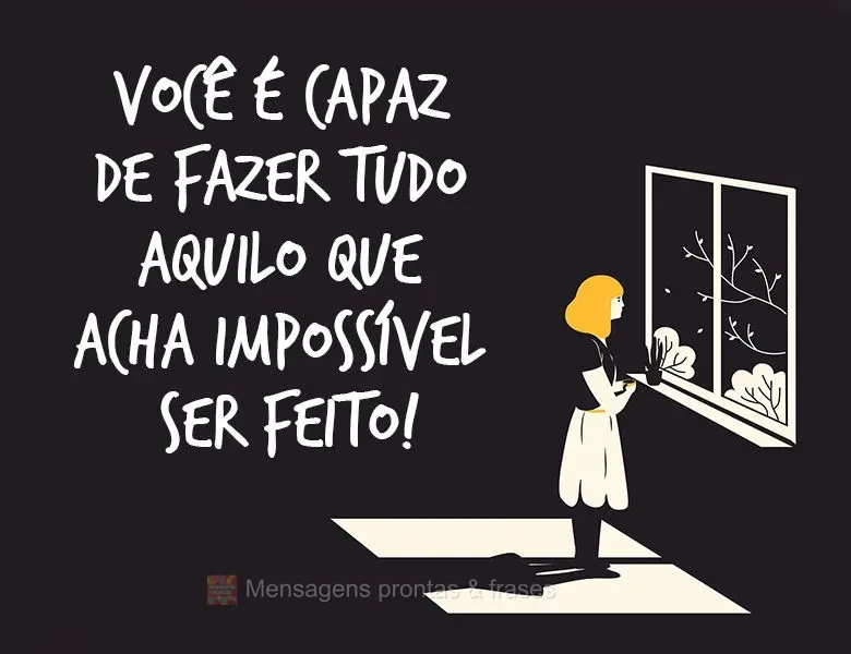 Você é capaz de fazer tudo aquilo que acha impossível ser feito!