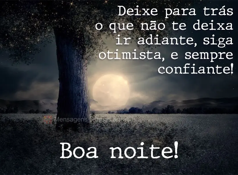 Deixe para trás o que não te deixa ir adiante. Siga otimista e sempre confiante!  Boa noite!