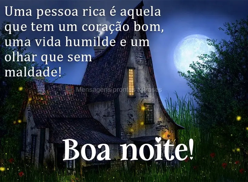 Uma pessoa rica é aquela que tem um coração bom, uma vida humilde e um olhar sem maldade!  Boa noite!