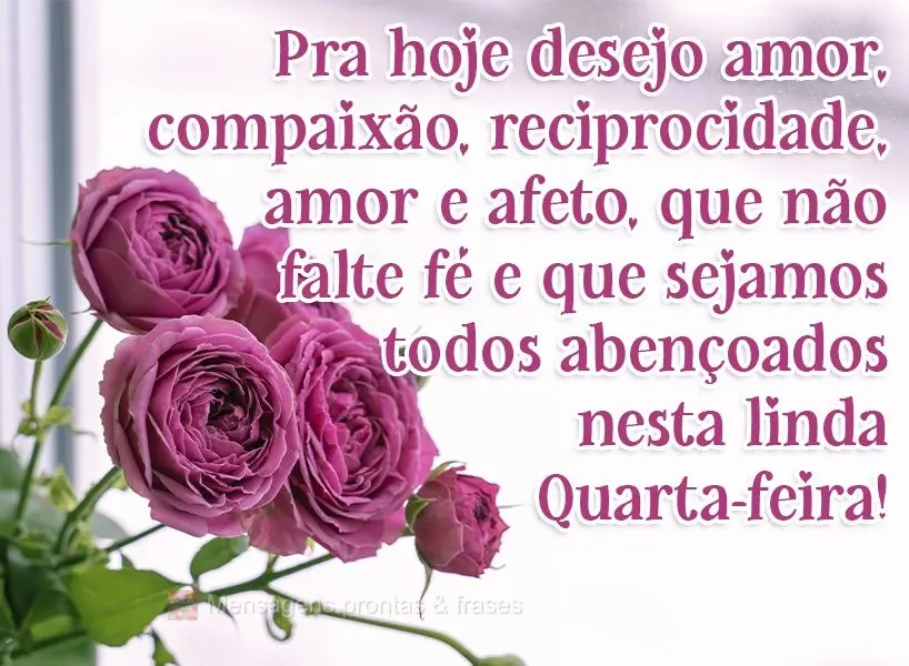 Pra hoje desejo amor, compaixão, reciprocidade e afeto; que não falte fé e que sejamos todos abençoados nesta linda Quarta-feira!