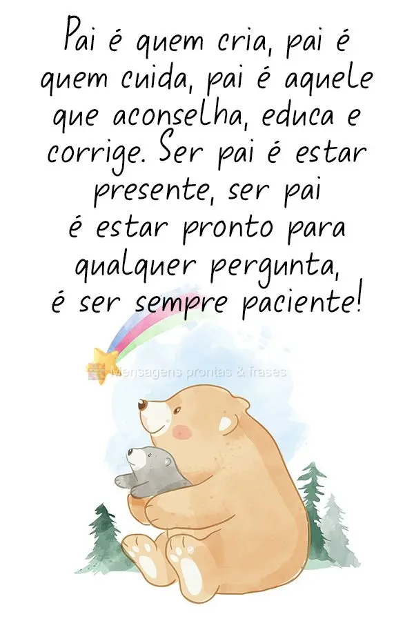 Pai é quem cria, pai é quem cuida, pai é aquele que aconselha, educa e corrige. Ser pai é estar presente, ser pai é estar pronto para qualquer pergu...