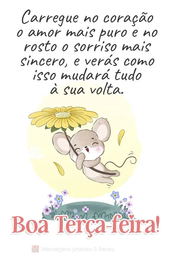 Carregue no coração o amor mais puro e no rosto o sorriso mais sincero, e verás como isso mudará tudo à sua volta.  Boa Terça-feira!