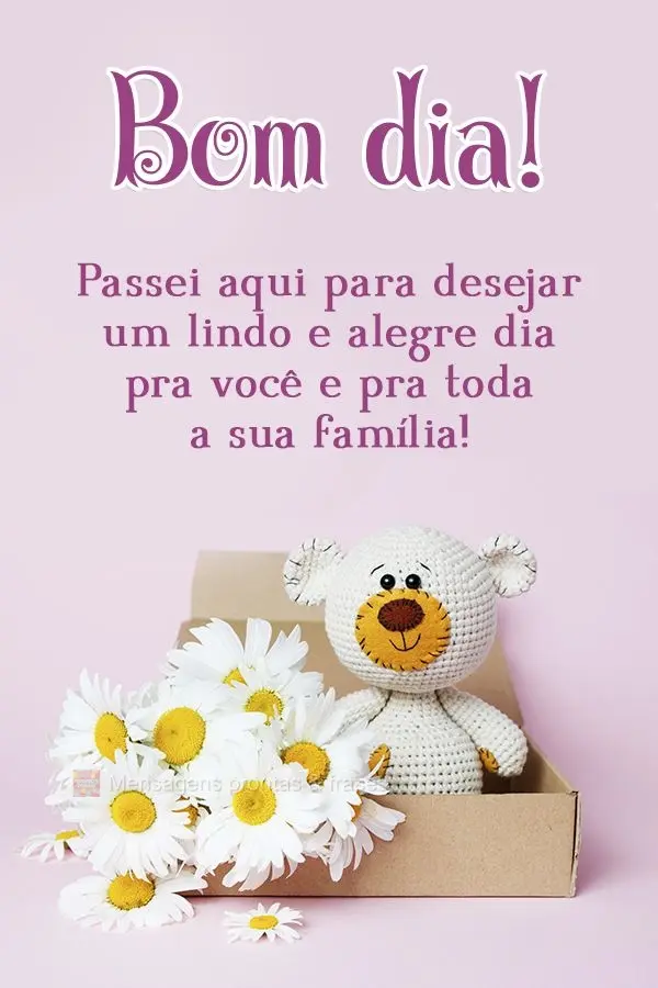 Passei aqui para desejar um lindo e alegre dia pra você e pra toda a sua família! Bom dia! 