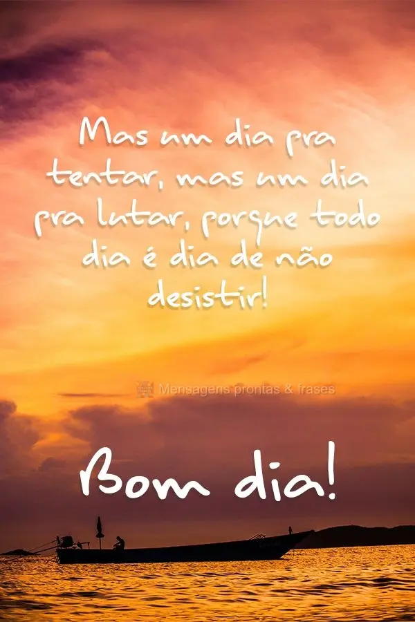 Mas um dia pra tentar, mais um dia pra lutar, porque todo dia é dia de não desistir! Bom dia! 