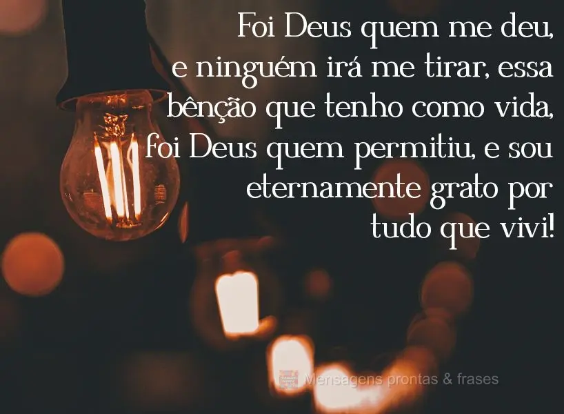 Foi Deus quem me deu e ninguém irá me tirar essa bênção que tenho como vida. Foi Deus quem permitiu, e sou eternamente grato por tudo que vivi!
