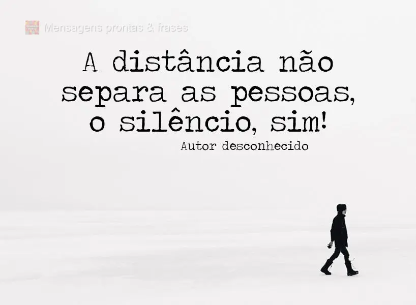 A distância não separa as pessoas, o silêncio, sim!  Autor desconhecido