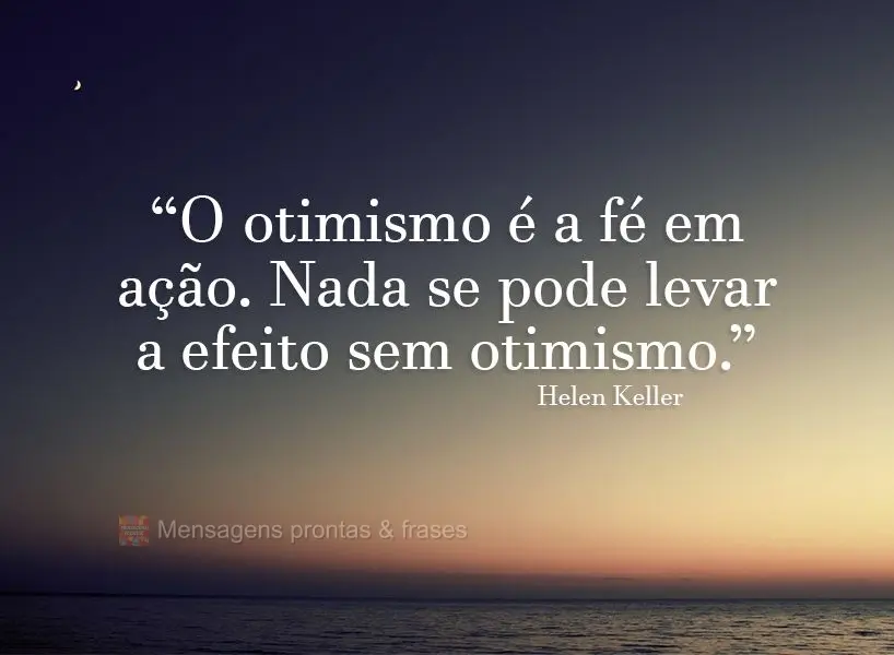 “O otimismo é a fé em ação. Nada se pode levar a efeito sem otimismo.” Helen Keller