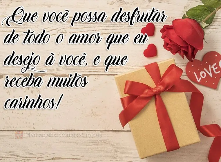 Que você possa desfrutar de todo o amor que eu desejo a você, e que receba muitos carinhos!