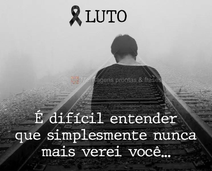 É difícil entender que simplesmente nunca mais verei você... Luto