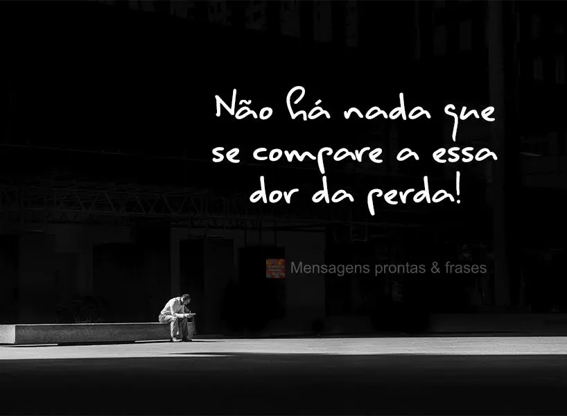 Não há nada que se compare a essa dor da perda!