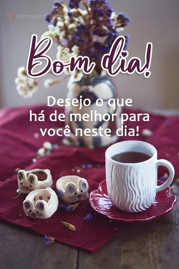 Desejo o que há de melhor para você neste dia!  Bom dia!