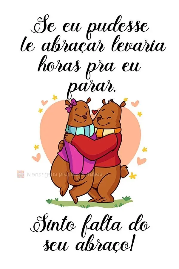 Se eu pudesse te abraçar levaria horas pra eu parar. Sinto falta do seu abraço!