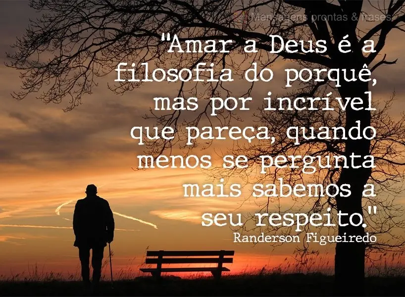 “Amar a Deus é a filosofia do porquê, mas por incrível que pareça, quanto menos se pergunta mais sabemos a seu respeito.” Randerson Figueiredo