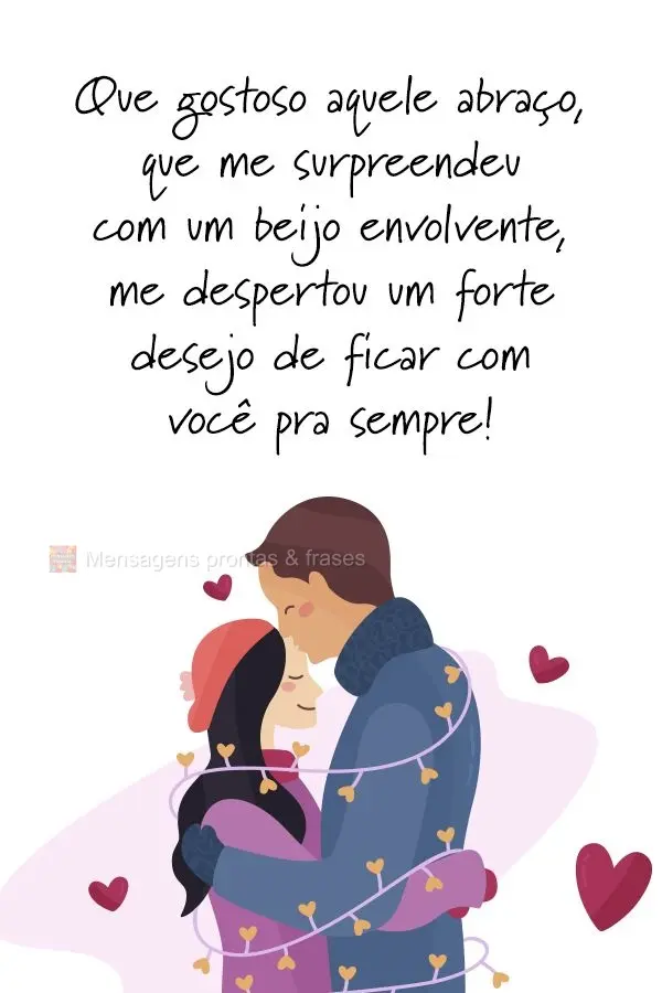 Que gostoso aquele abraço que me surpreendeu com um beijo envolvente, me despertou um forte desejo de ficar com você pra sempre!