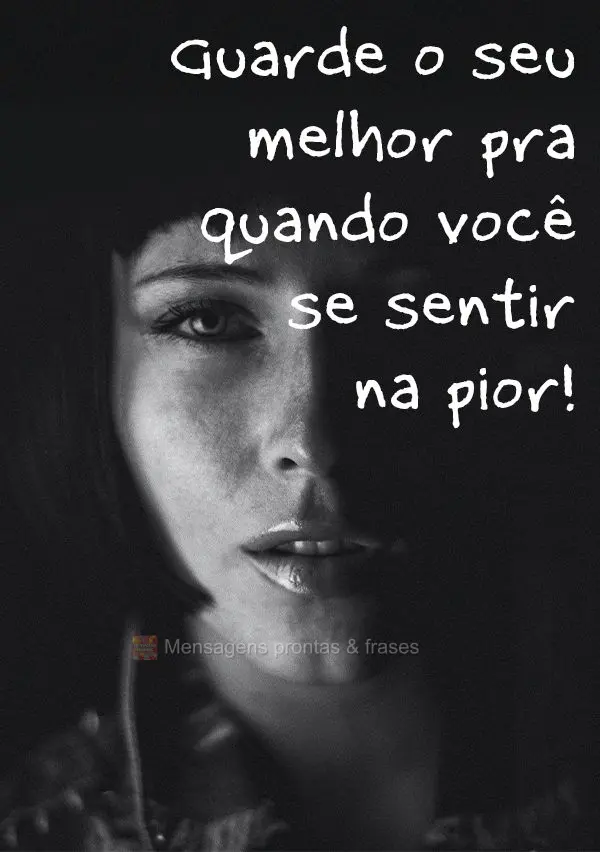 Guarde o seu melhor pra quando você se sentir na pior!