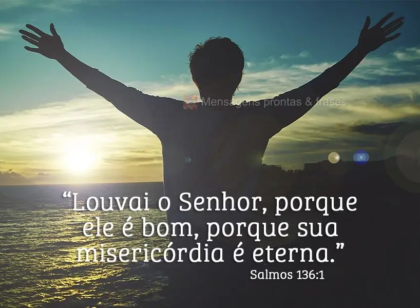“Louvai o Senhor, porque ele é bom, porque sua misericórdia é eterna.” Salmos 136:1