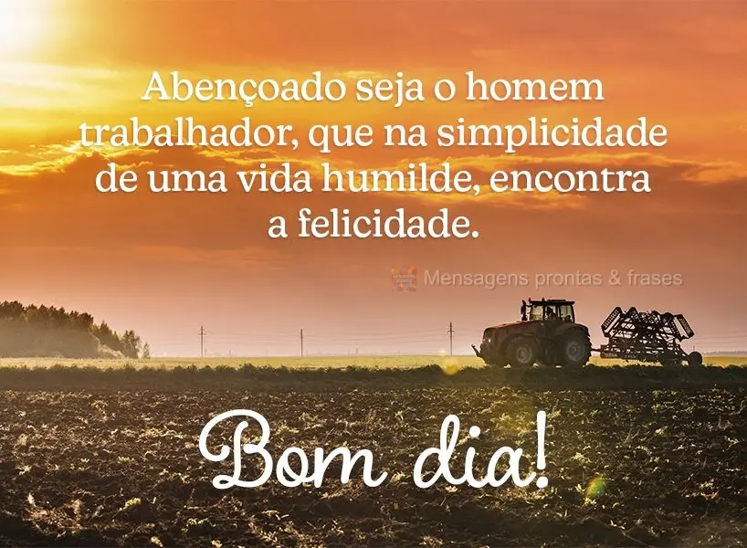 Abençoado seja o homem trabalhador, que na simplicidade de uma vida humilde, encontra a felicidade. Bom dia!