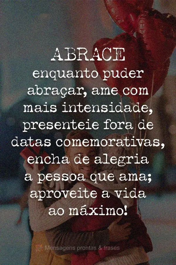 Abrace enquanto puder abraçar, ame com mais intensidade, presenteie fora de datas comemorativas, encha de alegria a pessoa que ama; aproveite a vida ao ...