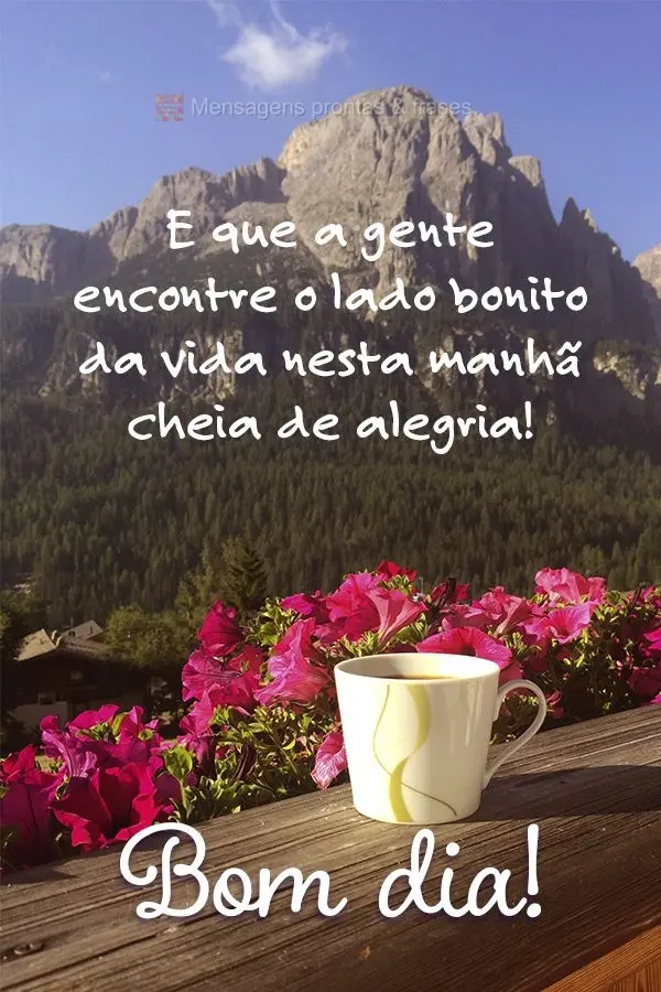 E que a gente encontre o lado bonito da vida nesta manhã cheia de alegria! Bom dia!
