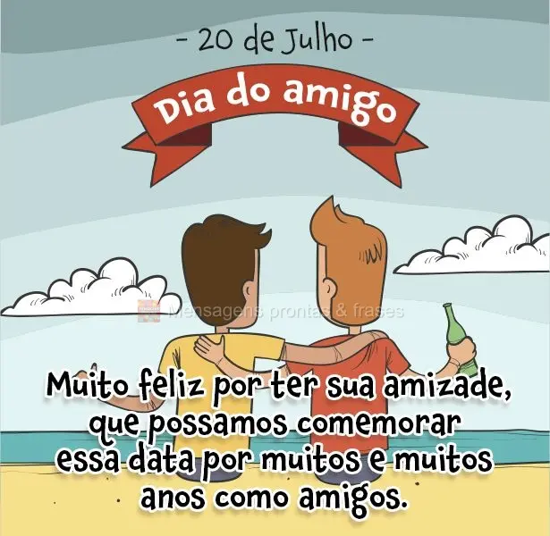 Muito feliz por ter sua amizade. Que possamos comemorar essa data por muitos e muitos anos como amigos! -20 de Julho - Dia do amigo.