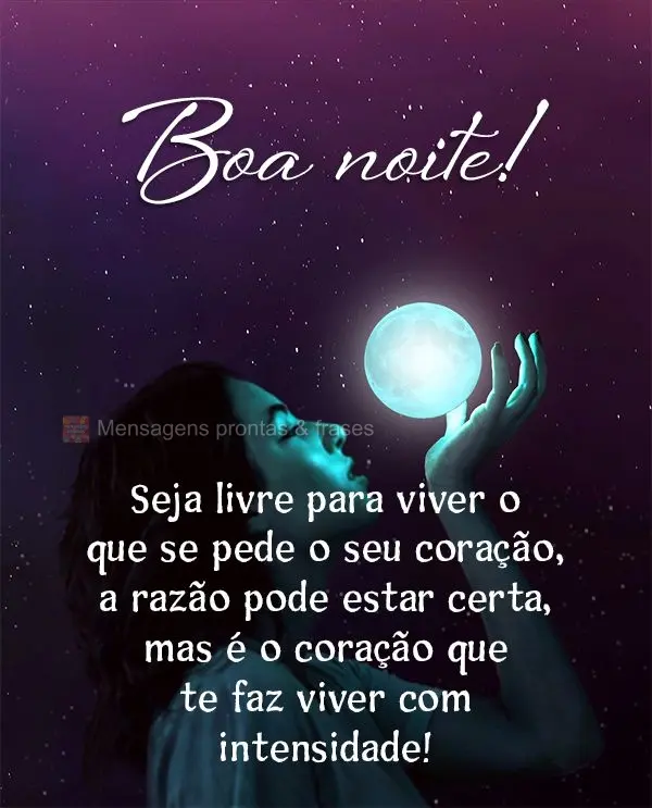 Seja livre para viver o que pede o seu coração. A razão pode estar certa, mas é o coração que te faz viver com intensidade! Boa noite!