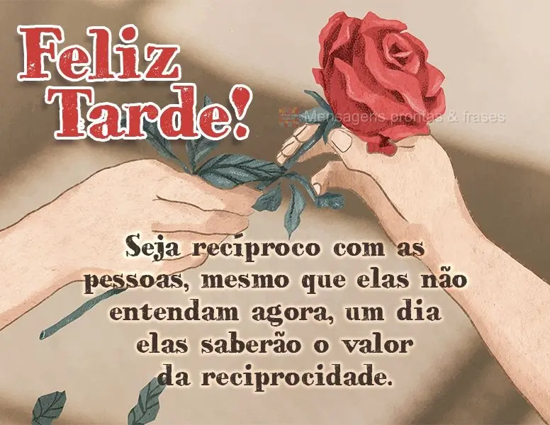 Seja recíproco com as pessoas, mesmo que elas não entendam agora, um dia elas saberão o valor da reciprocidade. Feliz tarde!
