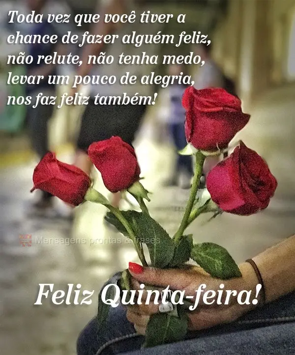 Toda vez que você tiver a chance de fazer alguém feliz não relute, não tenha medo. Levar um pouco de alegria, nos faz feliz também! Feliz Quinta-fei...
