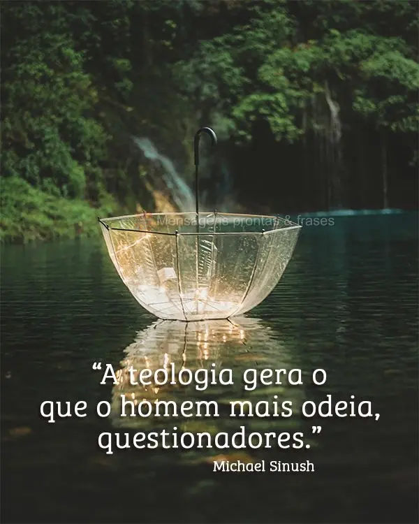 “A teologia gera o que o homem mais odeia, questionadores.” Michael Sinush