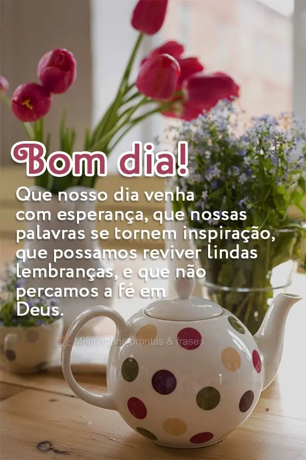 Que nosso dia venha com esperança, que nossas palavras se tornem inspiração, que possamos reviver lindas lembranças, e que não percamos a fé em Deu...