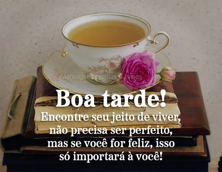 Encontre seu jeito de viver, não precisa ser perfeito, mas se você for feliz, isso só importará a você! Boa tarde!