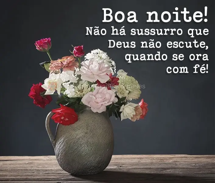 Não há sussurro que Deus não escute, quando se ora com fé! Boa noite!