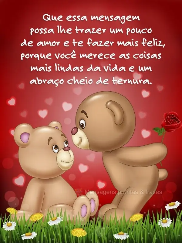 Que essa mensagem possa lhe trazer um pouco de amor e te fazer mais feliz, porque você merece as coisas mais lindas da vida e um abraço cheio de ternur...